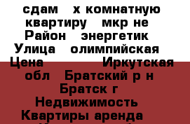 сдам 2-х комнатную квартиру 7 мкр-не › Район ­ энергетик › Улица ­ олимпийская › Цена ­ 15 000 - Иркутская обл., Братский р-н, Братск г. Недвижимость » Квартиры аренда   . Иркутская обл.